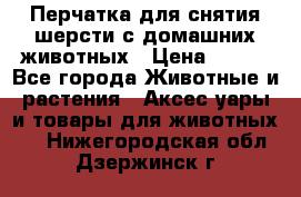 Перчатка для снятия шерсти с домашних животных › Цена ­ 100 - Все города Животные и растения » Аксесcуары и товары для животных   . Нижегородская обл.,Дзержинск г.